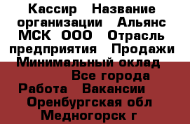 Кассир › Название организации ­ Альянс-МСК, ООО › Отрасль предприятия ­ Продажи › Минимальный оклад ­ 25 000 - Все города Работа » Вакансии   . Оренбургская обл.,Медногорск г.